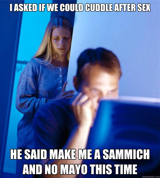 i asked if we could cuddle after sex he said make me a sammich and no mayo this time Caption 3 goes here  Redditors Wife