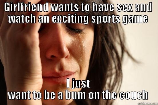 GIRLFRIEND WANTS TO HAVE SEX AND WATCH AN EXCITING SPORTS GAME I JUST WANT TO BE A BUM ON THE COUCH First World Problems