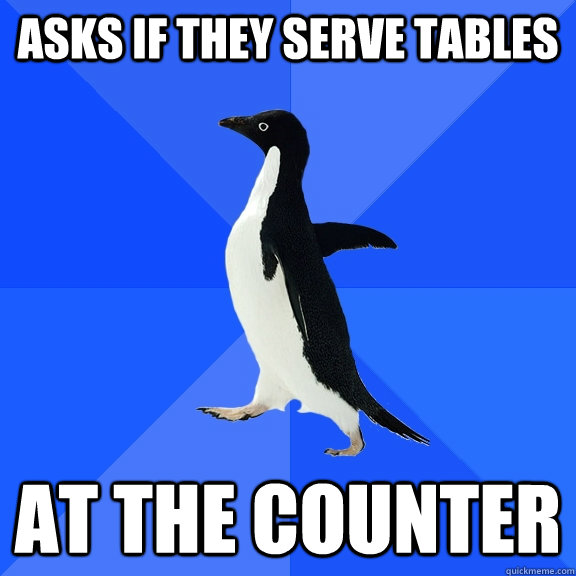 Asks if they serve tables AT THE COUNTER - Asks if they serve tables AT THE COUNTER  Socially Awkward Penguin