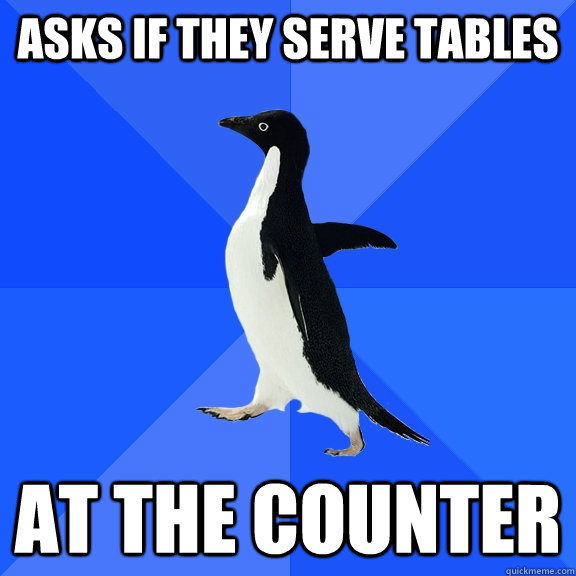 Asks if they serve tables AT THE COUNTER  Socially Awkward Penguin