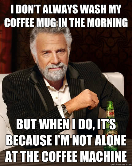 I don’t always wash my coffee mug in the morning But when I do, it’s because I’m not alone at the coffee machine - I don’t always wash my coffee mug in the morning But when I do, it’s because I’m not alone at the coffee machine  The Most Interesting Man In The World