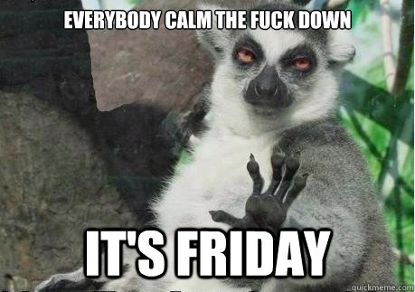Everybody calm the fuck down It's friday  