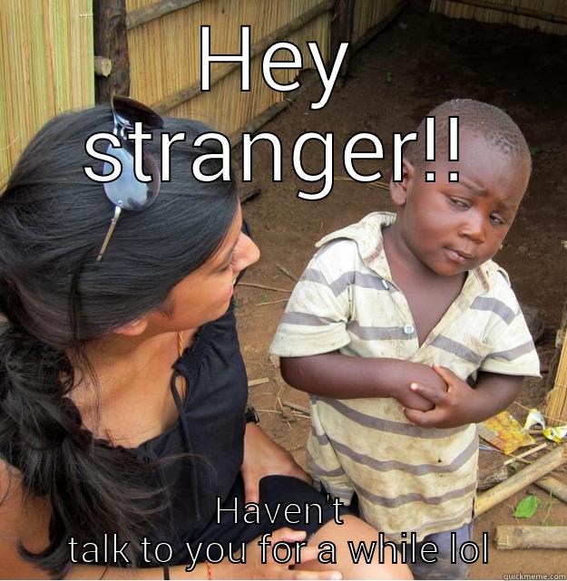 HEY STRANGER!! HAVEN'T TALK TO YOU FOR A WHILE LOL Skeptical Third World Kid