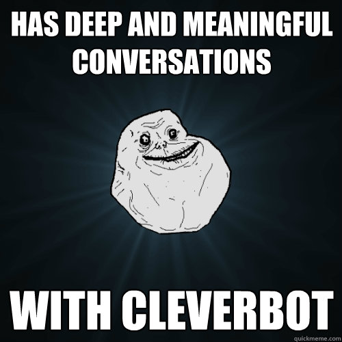 Has deep and meaningful conversations with cleverbot  Forever Alone
