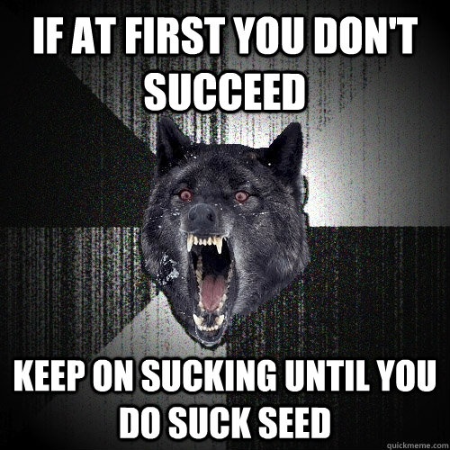 If at first you don't succeed Keep on sucking until you do suck seed  Insanity Wolf