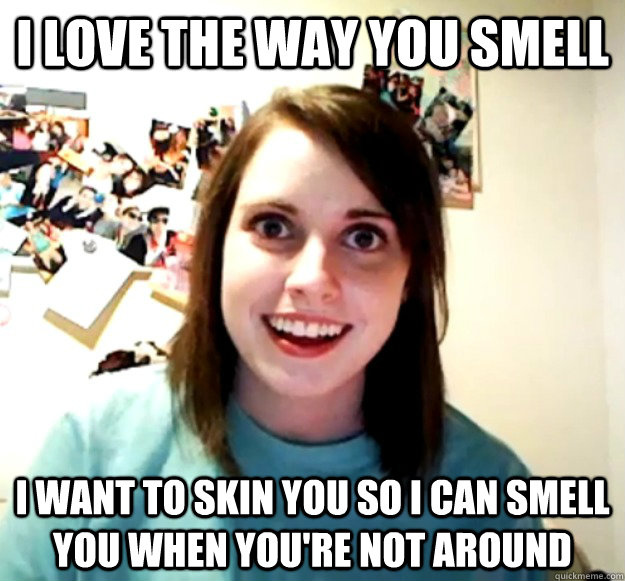 I love the way you smell I want to skin you so I can smell you when you're not around - I love the way you smell I want to skin you so I can smell you when you're not around  Misc