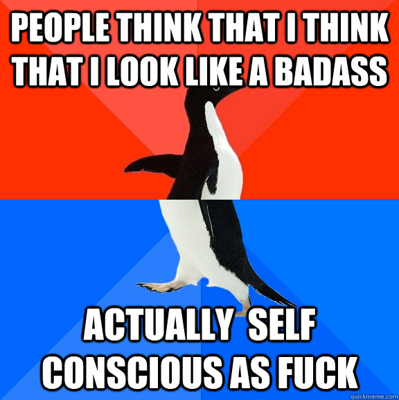 people think that i think that i look like a badass actually  self conscious as fuck  Socially Awesome Awkward Penguin