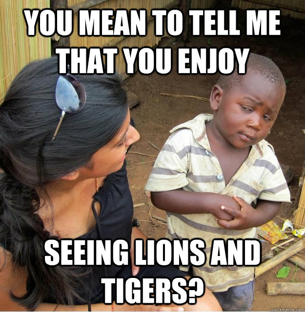 You mean to tell me that you enjoy seeing lions and tigers? - You mean to tell me that you enjoy seeing lions and tigers?  Skeptical Third World Kid