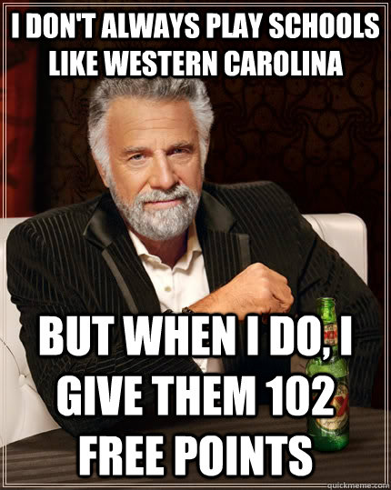 I don't always play schools like Western Carolina But when I do, I give them 102 free points - I don't always play schools like Western Carolina But when I do, I give them 102 free points  The Most Interesting Man In The World