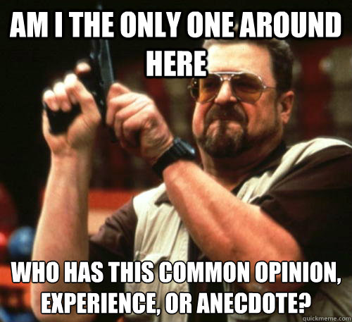 Am i the only one around here WHO HAS THIS COMMON OPINION, EXPERIENCE, OR ANECDOTE?  Am I The Only One Around Here
