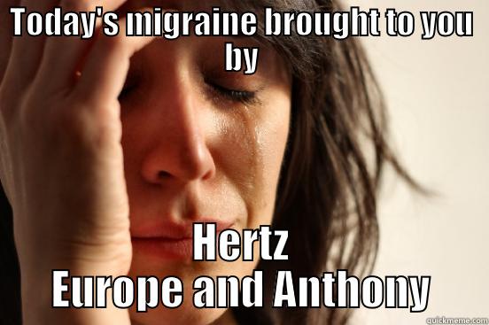 TODAY'S MIGRAINE BROUGHT TO YOU BY HERTZ EUROPE AND ANTHONY First World Problems