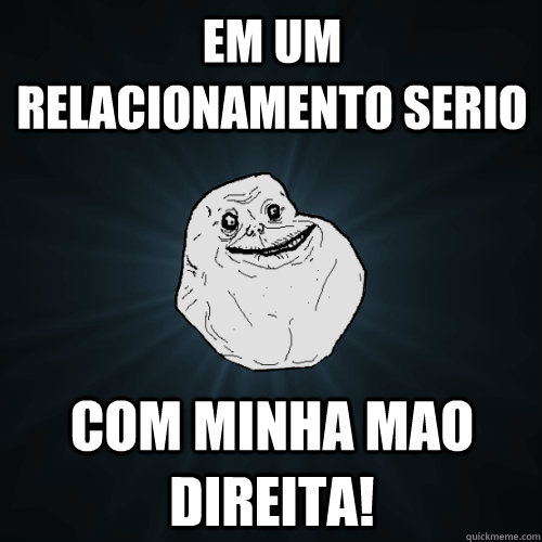 Em um relacionamento serio com minha mao direita! - Em um relacionamento serio com minha mao direita!  Forever Alone