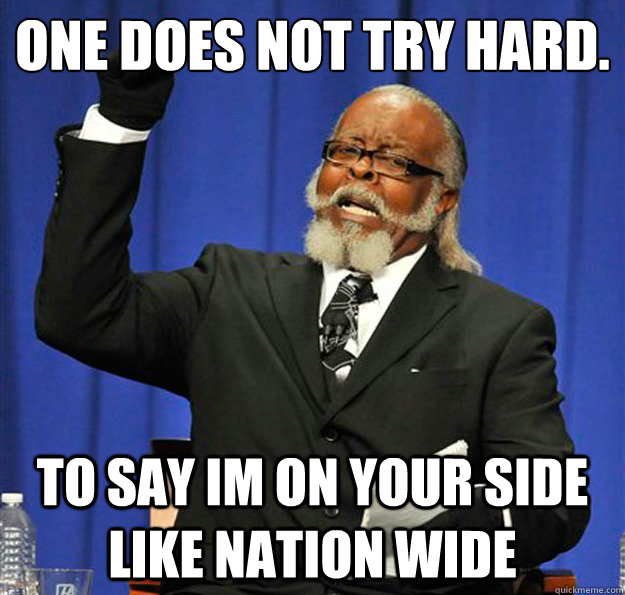 ONE DOES NOT TRY HARD.
 TO SAY IM ON YOUR SIDE LIKE NATION WIDE   Jimmy McMillan