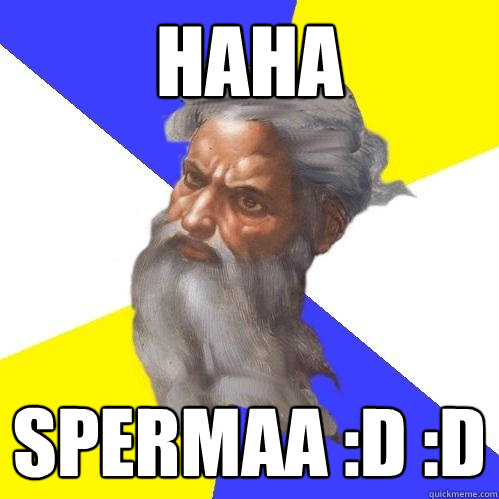 HAHA SPERMAA :D :D  Advice God