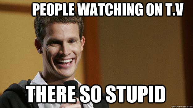 People watching on T.V There so stupid  Daniel Tosh