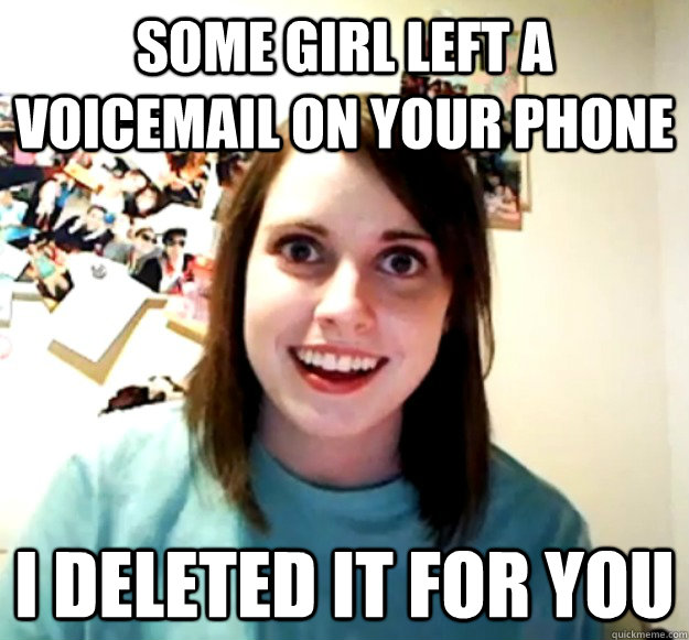 Some girl left a voicemail on your phone I deleted it for you  Overly Attached Girlfriend