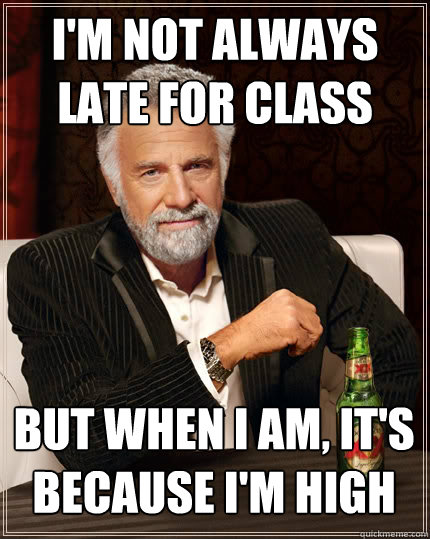 I'm not always late for class but when I am, it's because i'm high  The Most Interesting Man In The World