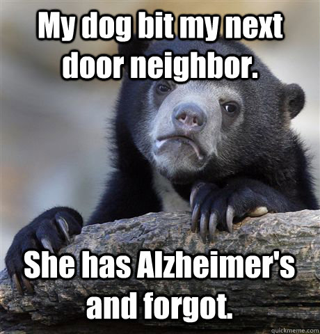 My dog bit my next door neighbor. She has Alzheimer's and forgot.    - My dog bit my next door neighbor. She has Alzheimer's and forgot.     Confession Bear