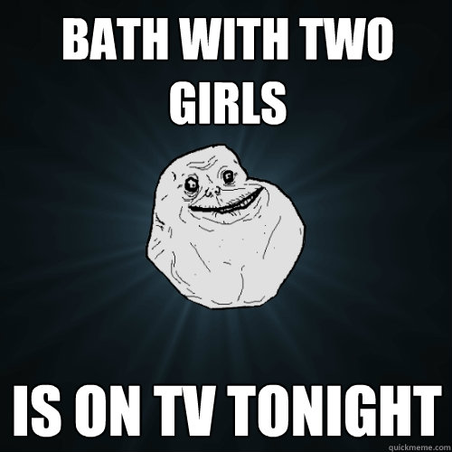 BATH WITH TWO GIRLS IS ON TV TONIGHT  Forever Alone