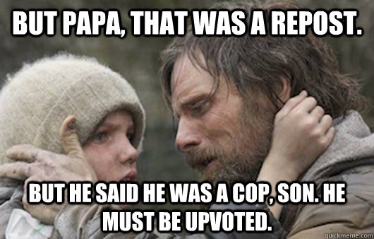 But papa, that was a repost. But he said he was a cop, son. he must be upvoted.  Viggo Explains Reddit