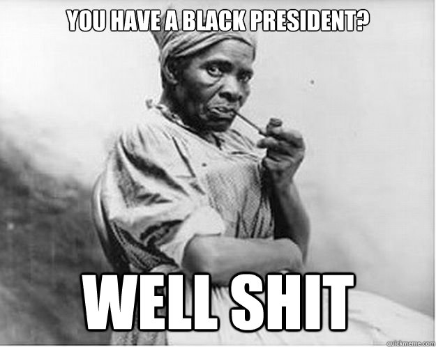 You have a black president? Well shit  Unimpressed Slave