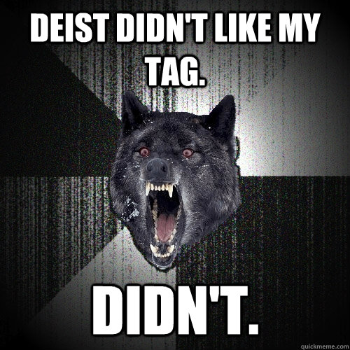 deist didn't like my tag. didn't.  Insanity Wolf