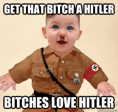 Get That Bitch A Hitler Bitches Love hitler  