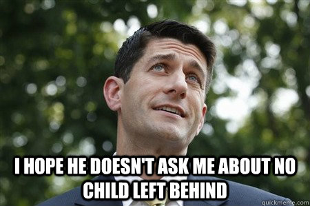  I hope he doesn't ask me about No Child Left Behind -  I hope he doesn't ask me about No Child Left Behind  Sarcastic Paul Ryan