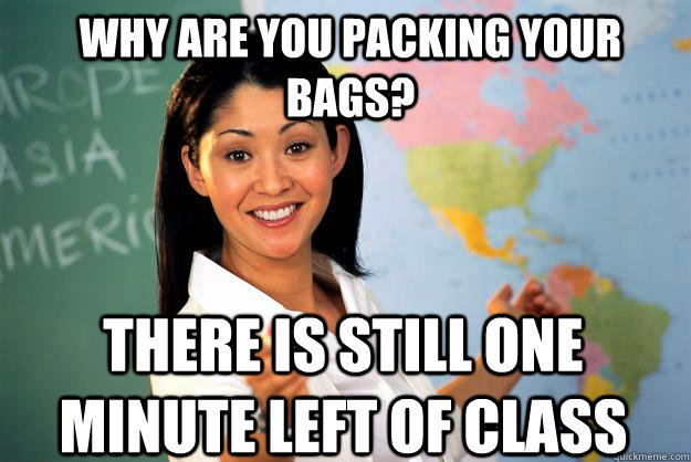 Why are you packing your bags? There is still one minute left of class  Unhelpful High School Teacher