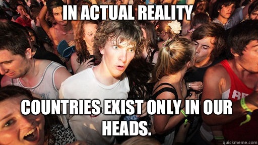 In actual reality Countries exist only in our heads.  Sudden Clarity Clarence