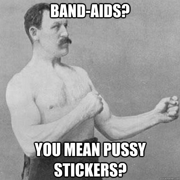 Band-Aids? YOU mean pussy stickers?  - Band-Aids? YOU mean pussy stickers?   overly manly man