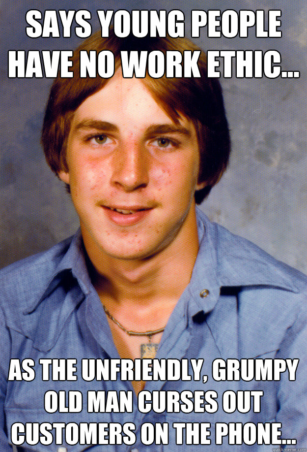 Says young people have no work ethic… As the unfriendly, grumpy old man curses out customers on the phone…
  Old Economy Steven