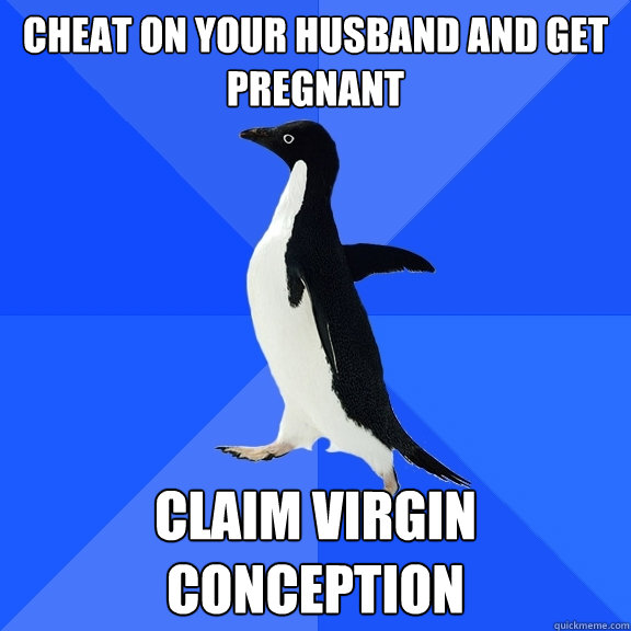 Cheat on your husband and get pregnant claim virgin conception  Socially Awkward Penguin