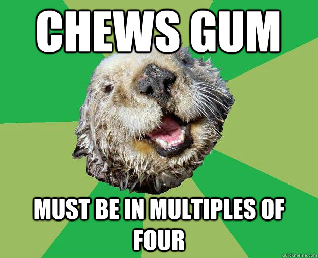 Chews gum must be in multiples of four  OCD Otter