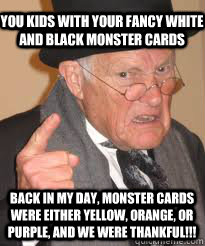 You kids with your fancy white and black monster cards Back in my day, monster cards were either yellow, orange, or purple, and we were thankful!!!  