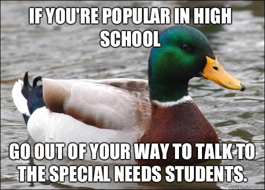 If you're popular in high school Go out of your way to talk to the special needs students.   Actual Advice Mallard
