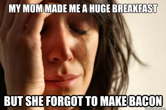 my mom made me a huge breakfast but she forgot to make bacon  First World Problems
