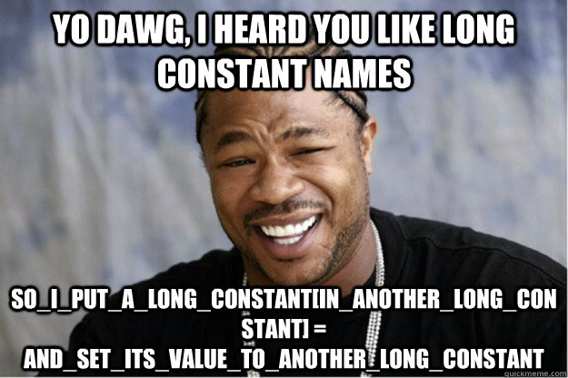 yo dawg, i heard you like long constant names SO_I_PUT_A_LONG_CONSTANT[IN_ANOTHER_LONG_CONSTANT] = AND_SET_ITS_VALUE_TO_ANOTHER_LONG_CONSTANT  Shakesspear Yo dawg