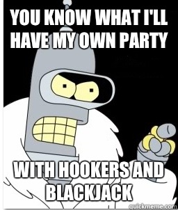 You know what I'll have my own party With hookers and blackjack  