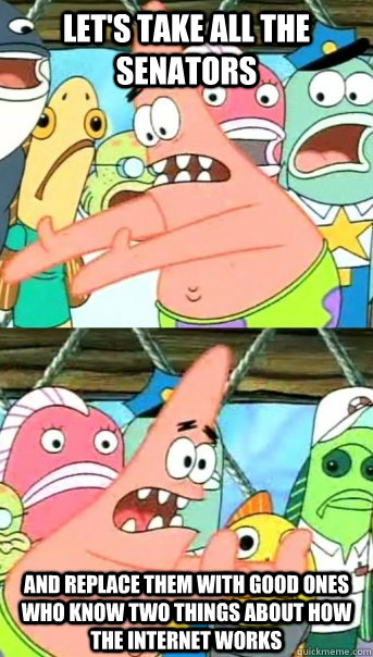 LET'S TAKE ALL THE SENATORS AND REPLACE THEM WITH GOOD ONES WHO KNOW TWO THINGS ABOUT HOW THE INTERNET WORKS  Push it somewhere else Patrick