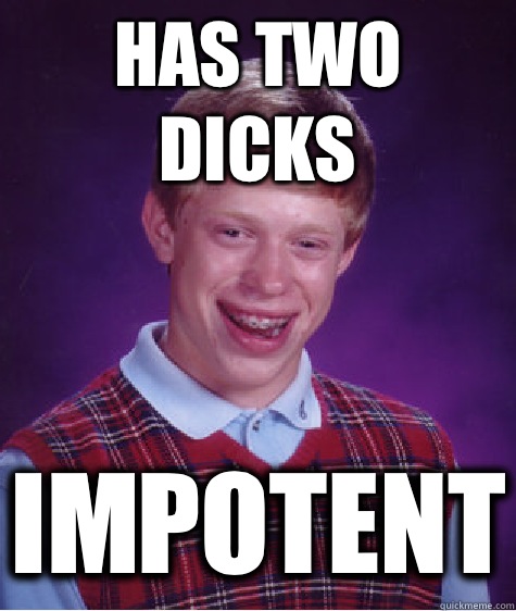 Has two dicks Impotent  Bad Luck Brian