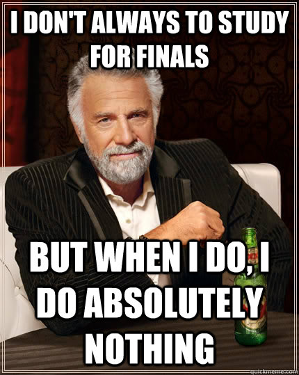I don't always to study for finals but when I do, I do absolutely nothing  The Most Interesting Man In The World