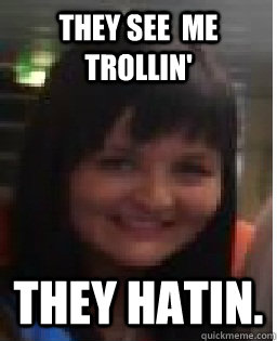 THEY SEE  ME TROLLIN' They hatin.  