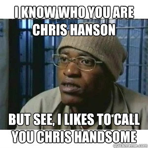 I know who you are Chris Hanson But see, I likes to call you Chris Handsome  