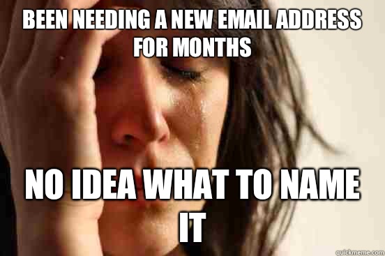 BEEN NEEDING A NEW EMAIL ADDRESS FOR MONTHS NO IDEA WHAT TO NAME IT  First World Problems