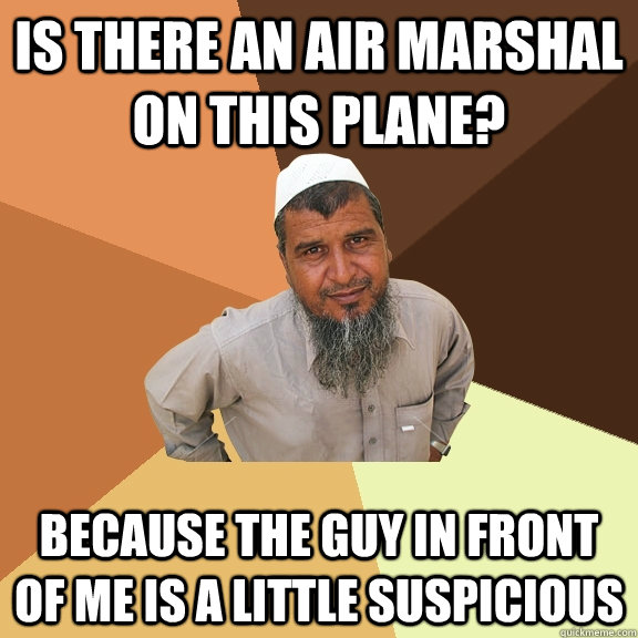 is there an air marshal on this plane? because the guy in front of me is a little suspicious   Ordinary Muslim Man