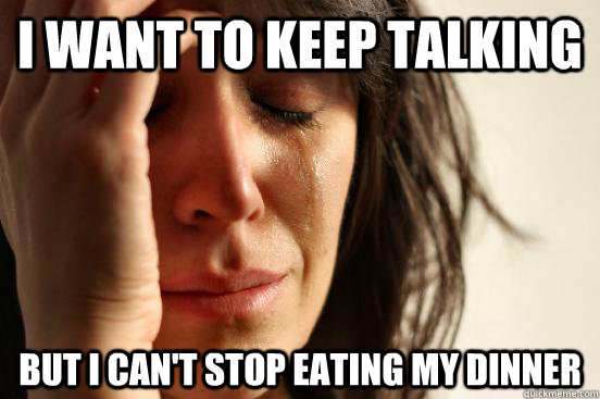 I want to keep talking but i can't stop eating my dinner  First World Problems