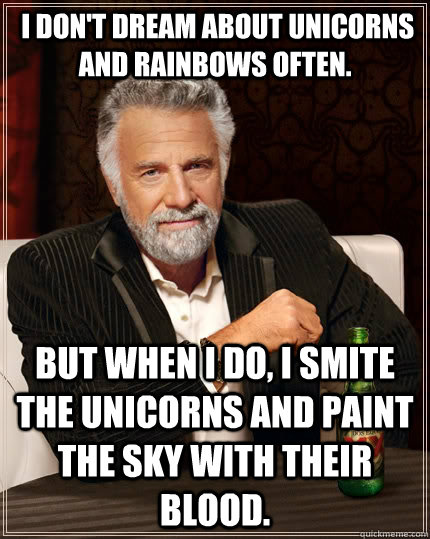  I don't dream about unicorns and rainbows often. But when I do, I smite the unicorns and paint the sky with their blood. -  I don't dream about unicorns and rainbows often. But when I do, I smite the unicorns and paint the sky with their blood.  The Most Interesting Man In The World