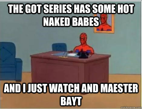 The GoT series has some hot naked babes And I just watch and Maester Bayt  Spiderman Desk