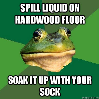 spill liquid on hardwood floor soak it up with your sock  Foul Bachelor Frog